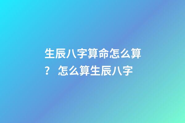 生辰八字算命怎么算？ 怎么算生辰八字
